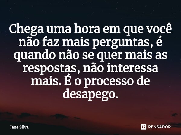 ⁠Chega uma hora em que você não faz mais perguntas, é quando não se quer mais as respostas, não interessa mais. É o processo de desapego.... Frase de Jane Silva.