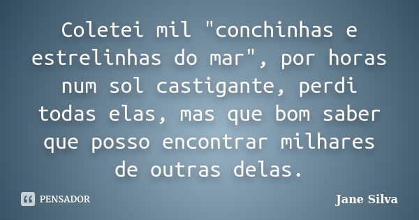 Coletei mil "conchinhas e estrelinhas do mar", por horas num sol castigante, perdi todas elas, mas que bom saber que posso encontrar milhares de outra... Frase de Jane Silva.