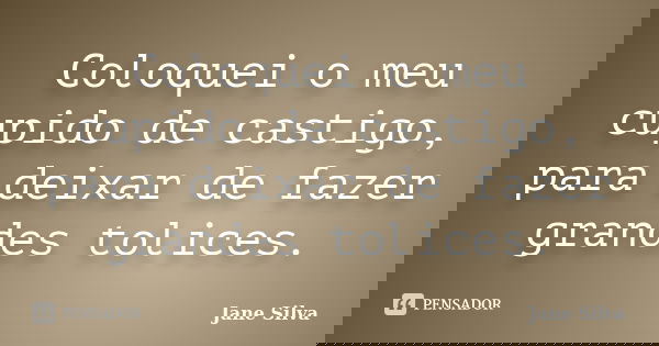 Coloquei o meu cupido de castigo, para deixar de fazer grandes tolices.... Frase de Jane Silva.