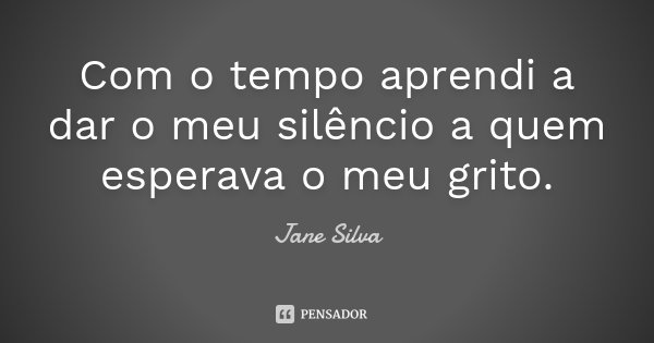 Com o tempo aprendi a dar o meu silêncio a quem esperava o meu grito.... Frase de Jane Silva.