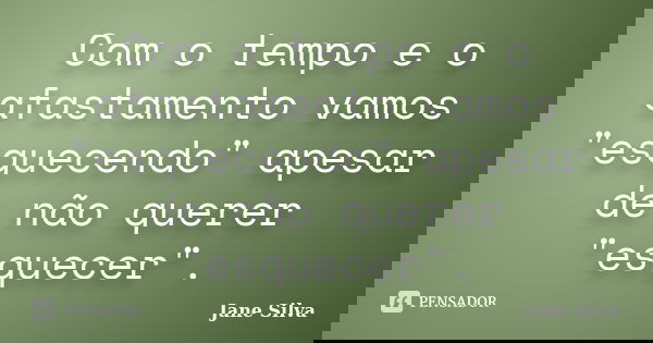 Com o tempo e o afastamento vamos "esquecendo" apesar de não querer "esquecer".... Frase de Jane Silva.