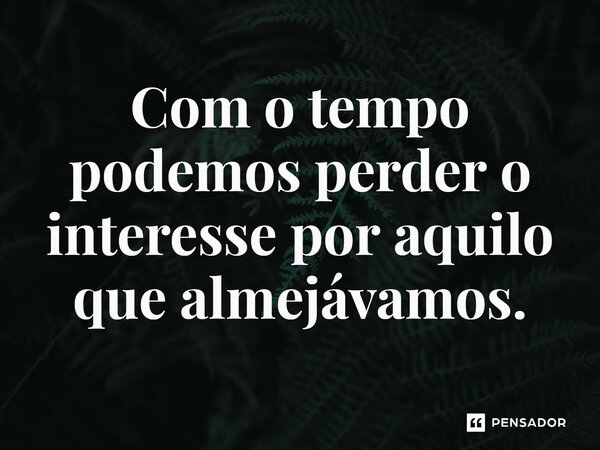 ⁠Com o tempo podemos perder o interesse por aquilo que almejávamos.... Frase de Jane Silva.