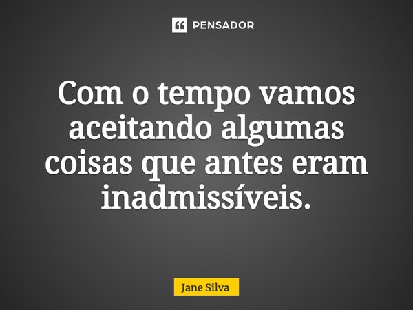 ⁠Com o tempo vamos aceitando algumas coisas que antes eram inadmissíveis.... Frase de Jane Silva.