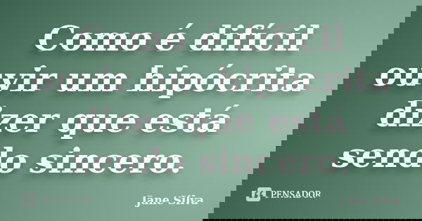 Como é difícil ouvir um hipócrita dizer que está sendo sincero.... Frase de Jane Silva.