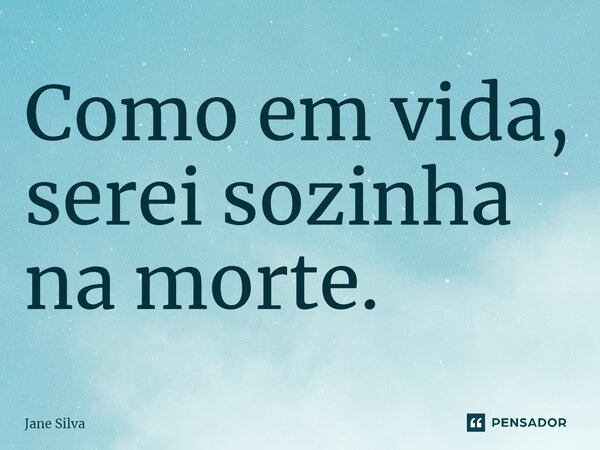 Como em vida, serei sozinha na morte.... Frase de Jane Silva.