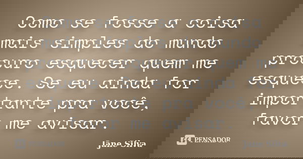 Como se fosse a coisa mais simples do mundo procuro esquecer quem me esquece. Se eu ainda for importante pra você, favor me avisar.... Frase de Jane Silva.