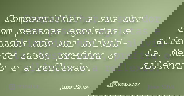 Compartilhar a sua dor com pessoas egoístas e alienadas não vai aliviá-la. Neste caso, prefira o silêncio e a reflexão.... Frase de Jane Silva.