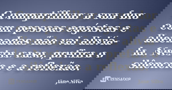 Compartilhar a sua dor com pessoas egoístas e alienadas não vai aliviá-la. Neste caso, prefira o silêncio e a reflexão.... Frase de Jane Silva.