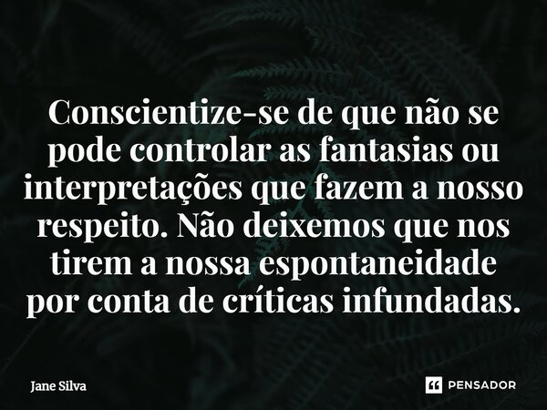 ⁠Conscientize-se de que não se pode controlar as fantasias ou interpretações que fazem a nosso respeito. Não deixemos que nos tirem a nossa espontaneidade por c... Frase de Jane Silva.