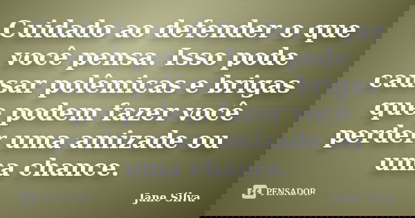 Cuidado ao defender o que você pensa. Isso pode causar polêmicas e brigas que podem fazer você perder uma amizade ou uma chance.... Frase de Jane Silva.