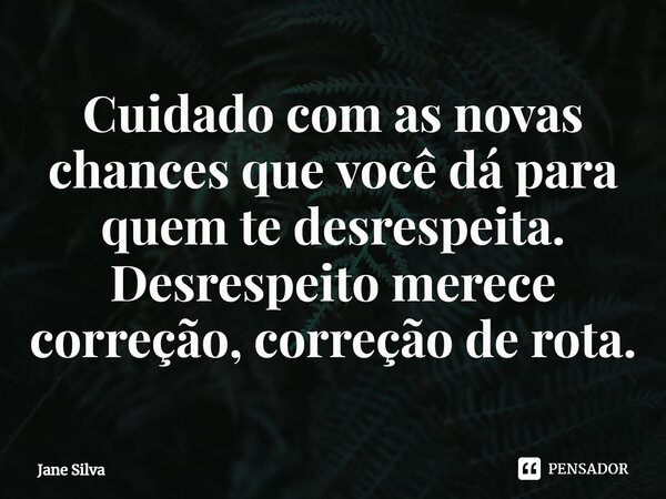 ⁠Cuidado com as novas chances que você dá para quem te desrespeita. Desrespeito merece correção, correção de rota.... Frase de Jane Silva.