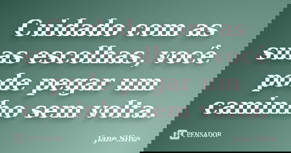 Cuidado com as suas escolhas, você pode pegar um caminho sem volta.... Frase de Jane Silva.