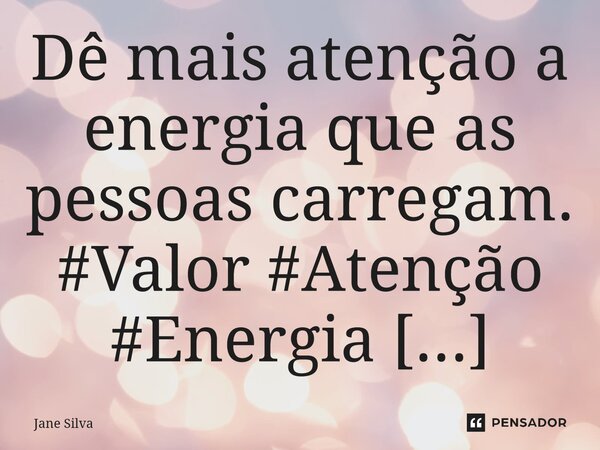 ⁠Dê mais atenção a energia que as pessoas carregam.... Frase de Jane Silva.