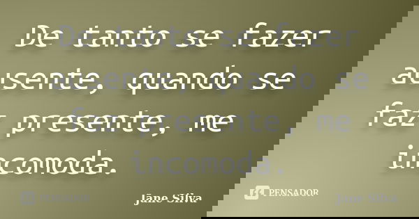 De tanto se fazer ausente, quando se faz presente, me incomoda.... Frase de Jane Silva.