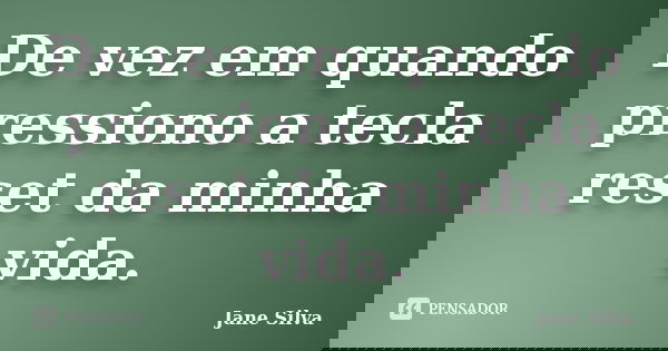 De vez em quando pressiono a tecla reset da minha vida.... Frase de Jane Silva.
