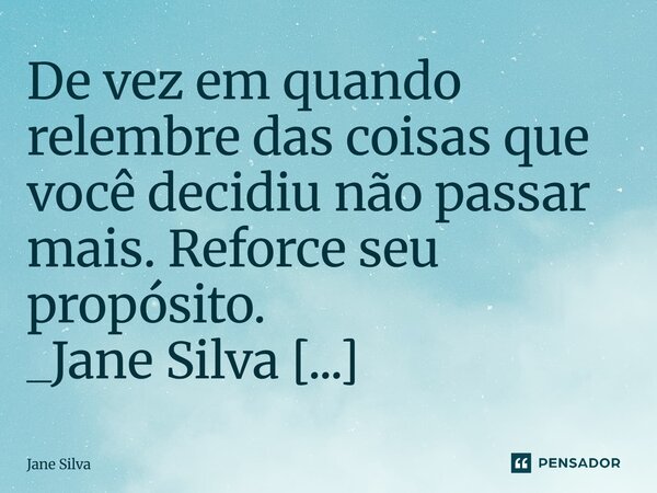 ⁠De vez em quando relembre das coisas que você decidiu não passar mais. Reforce seu propósito.... Frase de Jane Silva.