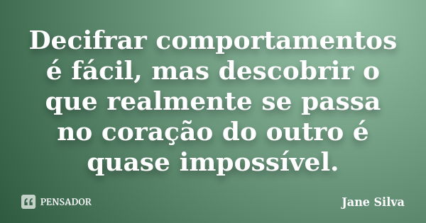 Decifrar comportamentos é fácil, mas descobrir o que realmente se passa no coração do outro é quase impossível.... Frase de Jane Silva.