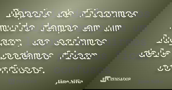 Depois de ficarmos muito tempo em um lugar, ao sairmos dele podemos ficar confusos.... Frase de Jane Silva.