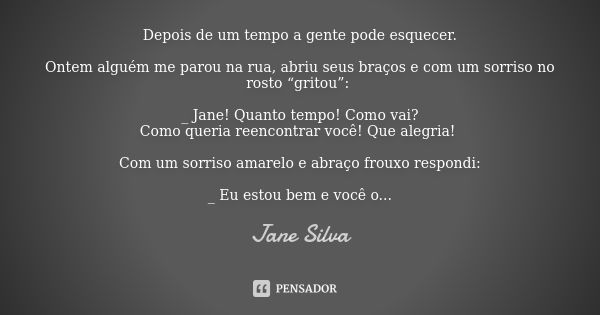 Depois de um tempo a gente pode esquecer. Ontem alguém me parou na rua, abriu seus braços e com um sorriso no rosto “gritou”: _ Jane! Quanto tempo! Como vai? Co... Frase de Jane Silva.