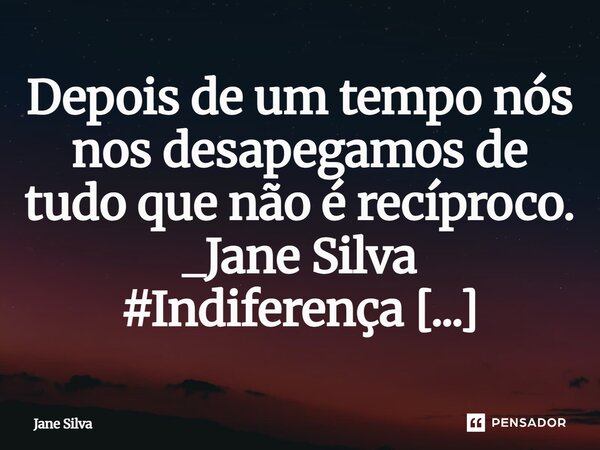 ⁠Depois de um tempo nós nos desapegamos de tudo que não é recíproco.... Frase de Jane Silva.