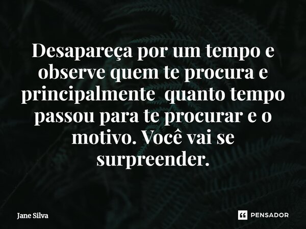 ⁠Desapareça por um tempo e observe quem te procura e principalmente quanto tempo passou para te procurar e o motivo. Você vai se surpreender.... Frase de Jane Silva.