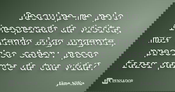 Desculpe-me pelo inesperado da visita, mas tenho algo urgente, preciso saber: posso fazer parte da tua vida?... Frase de Jane Silva.
