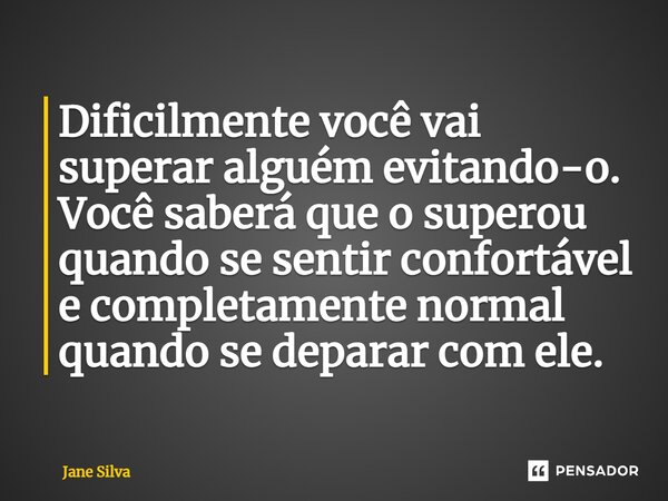 ⁠Dificilmente você vai superar alguém evitando-o. Você saberá que o superou quando se sentir confortável e completamente normal quando se deparar com ele.... Frase de Jane Silva.