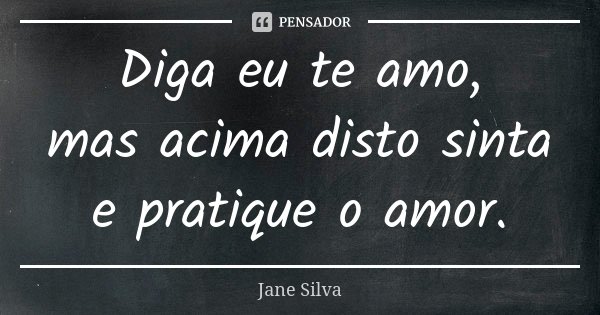 Diga eu te amo, mas acima disto sinta e pratique o amor.... Frase de Jane Silva.