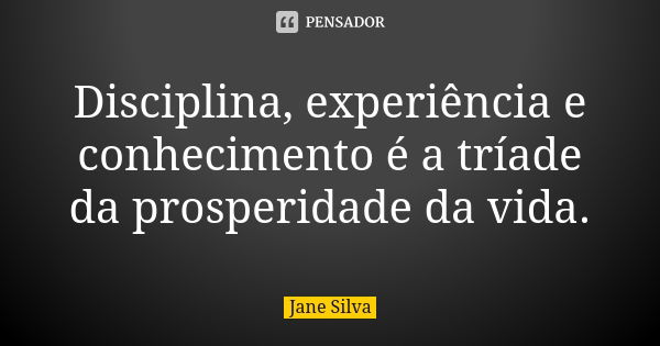 Disciplina, experiência e conhecimento é a tríade da prosperidade da vida.... Frase de Jane Silva.