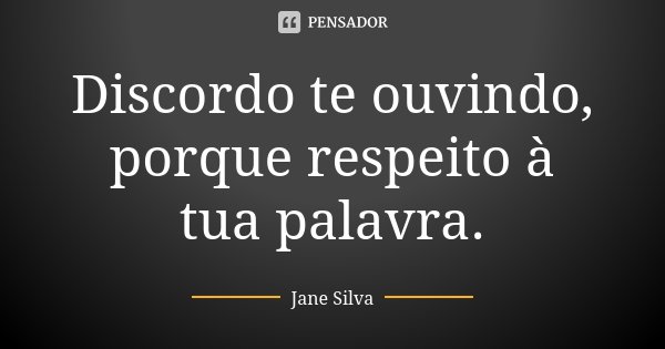 Discordo te ouvindo, porque respeito à tua palavra.... Frase de Jane Silva.