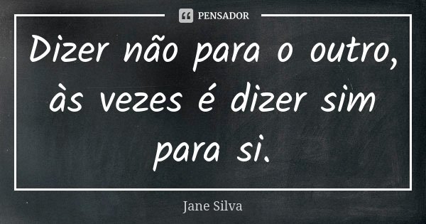 Dizer não para o outro, às vezes é dizer sim para si.... Frase de Jane Silva.