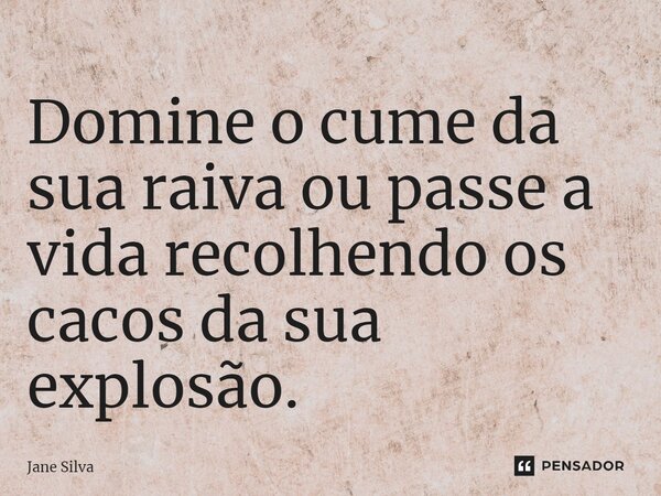 ⁠Domine o cume da sua raiva ou passe a vida recolhendo os cacos da sua explosão.... Frase de Jane Silva.