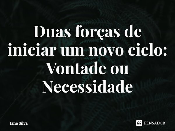 ⁠Duas forças de iniciar um novo ciclo:
Vontade ou Necessidade... Frase de Jane Silva.