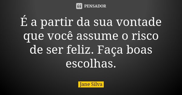 É a partir da sua vontade que você assume o risco de ser feliz. Faça boas escolhas.... Frase de Jane Silva.
