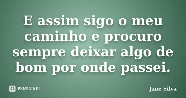 E assim sigo o meu caminho e procuro sempre deixar algo de bom por onde passei.... Frase de Jane Silva.