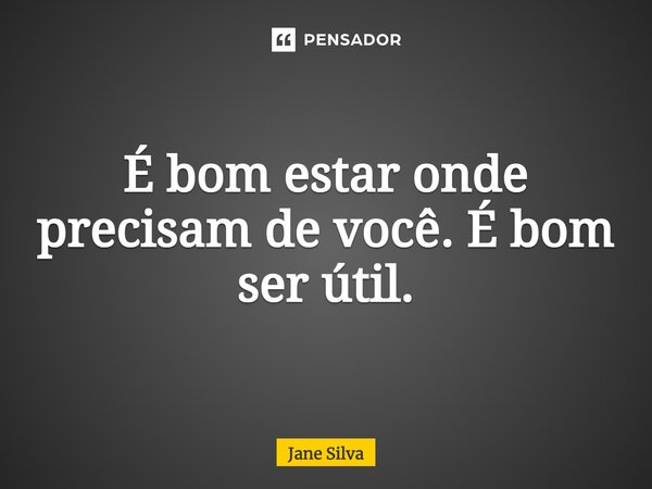 ⁠É bom estar onde precisam de você. É bom ser útil.... Frase de Jane Silva.