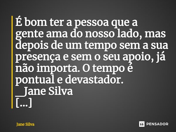 ⁠É bom ter a pessoa que a gente ama do nosso lado, mas depois de um tempo sem a sua presença e sem o seu apoio, já não importa. O tempo é pontual e devastador.... Frase de Jane Silva.