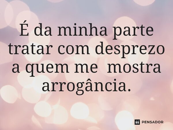 ⁠É da minha parte tratar com desprezo a quem me mostra arrogância.... Frase de Jane Silva.