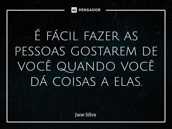 ⁠É fácil fazer as pessoas gostarem de você quando você dá coisas a elas.... Frase de Jane Silva.