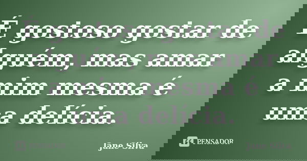 É gostoso gostar de alguém, mas amar a mim mesma é uma delícia.... Frase de Jane Silva.