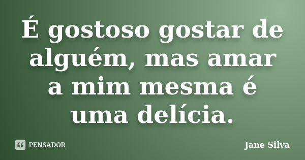 É gostoso gostar de alguém, mas amar a mim mesma é uma delícia.... Frase de Jane Silva.