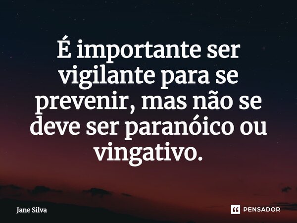 ⁠É importante ser vigilante para se prevenir, mas não se deve ser paranóico ou vingativo.... Frase de Jane Silva.