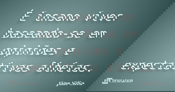É insano viver baseando-se em opiniões e expectativas alheias.... Frase de Jane Silva.