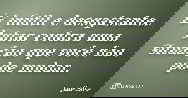É inútil e desgastante lutar contra uma situação que você não pode mudar.... Frase de Jane Silva.