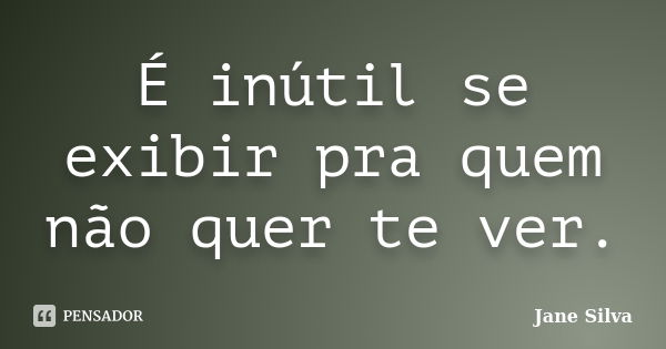 É inútil se exibir pra quem não quer te ver.... Frase de Jane Silva.