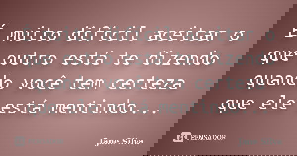 É muito difícil aceitar o que outro está te dizendo quando você tem certeza que ele está mentindo...... Frase de Jane Silva.