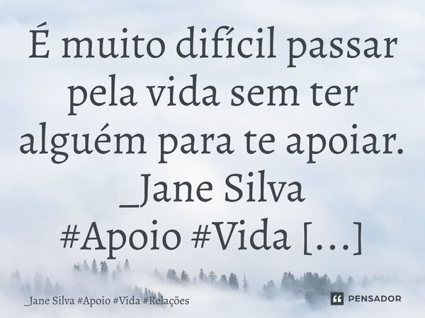 ⁠É muito difícil passar pela vida sem ter alguém para te apoiar.... Frase de _Jane Silva.