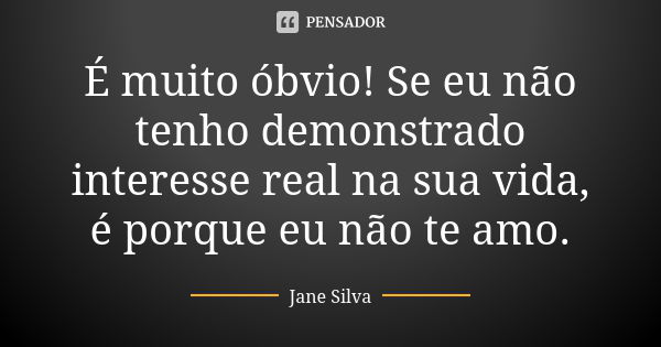 É muito óbvio! Se eu não tenho demonstrado interesse real na sua vida, é porque eu não te amo.... Frase de Jane Silva.