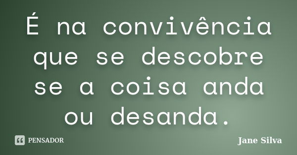 É na convivência que se descobre se a coisa anda ou desanda.... Frase de Jane Silva.