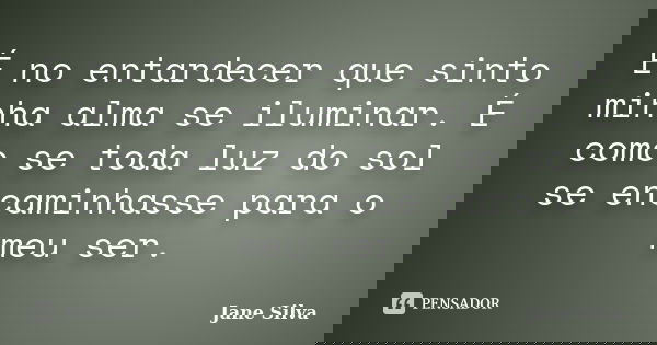 É no entardecer que sinto minha alma se iluminar. É como se toda luz do sol se encaminhasse para o meu ser.... Frase de Jane Silva.